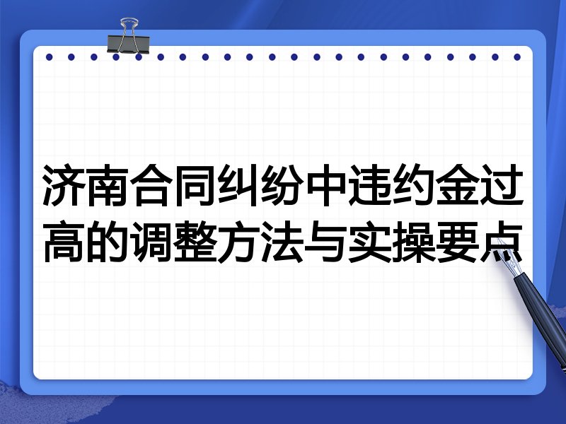 济南合同纠纷中违约金过高的调整方法与实操要点