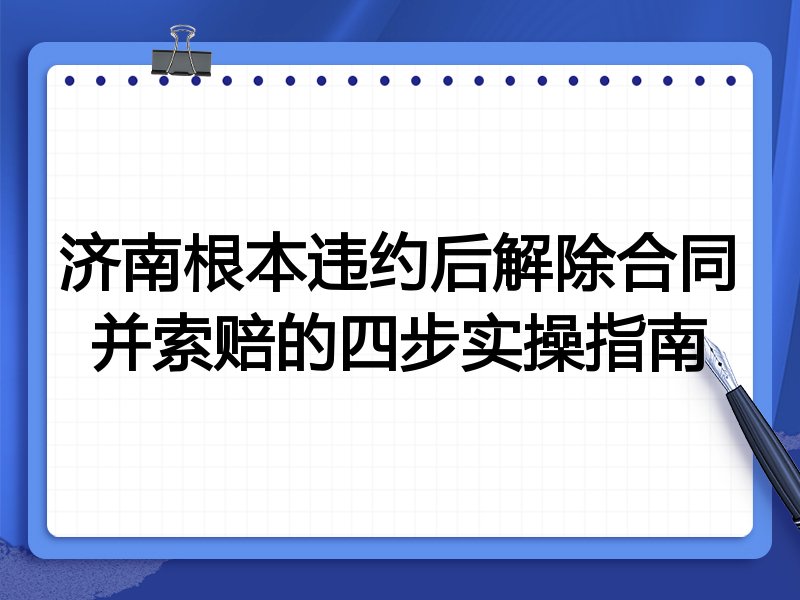 济南根本违约后解除合同并索赔的四步实操指南
