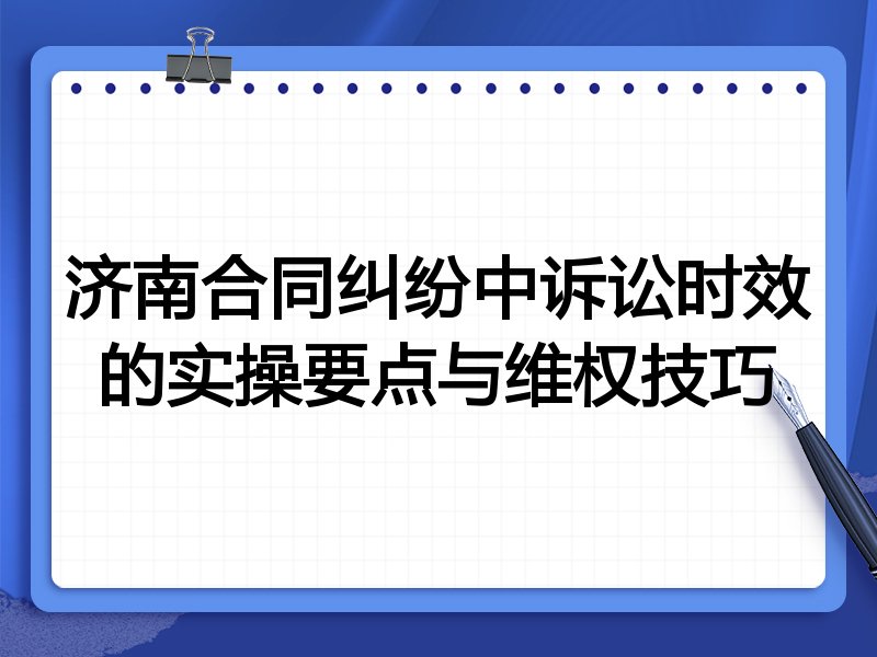 济南合同纠纷中诉讼时效的实操要点与维权技巧