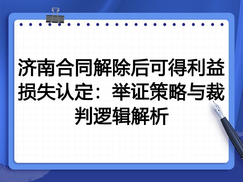 济南合同解除后可得利益损失认定:举证策略与裁判逻辑解析