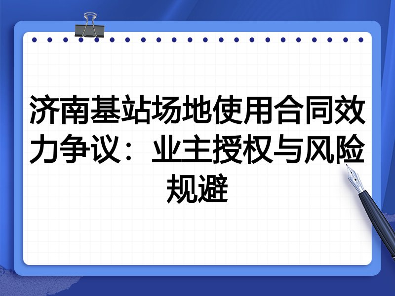济南基站场地使用合同效力争议:业主授权与风险规避