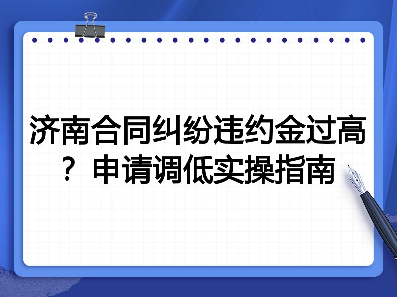 济南合同纠纷违约金过高?申请调低实操指南