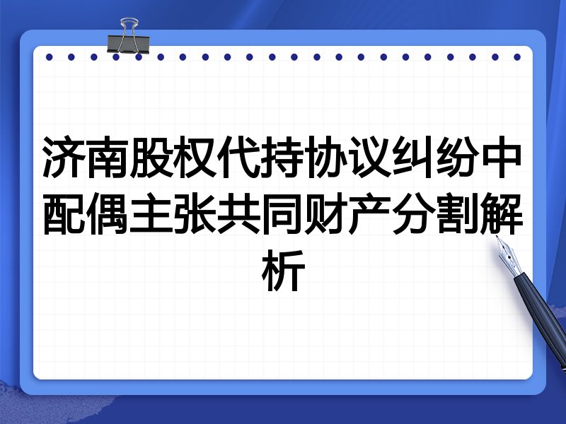 济南股权代持协议纠纷中配偶主张共同财产分割解析