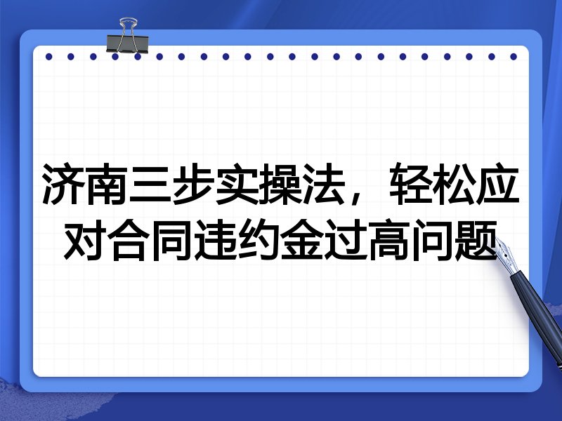 济南三步实操法,轻松应对合同违约金过高问题