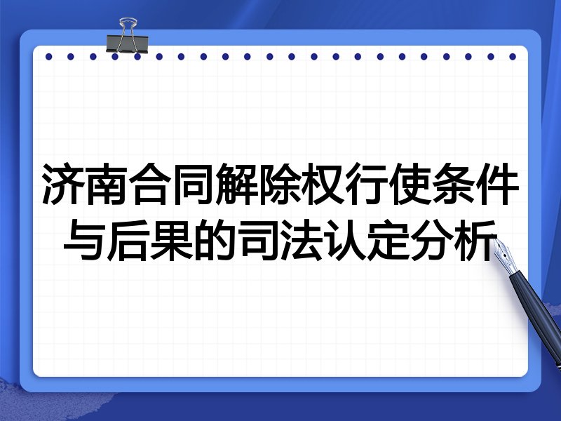 济南合同解除权行使条件与后果的司法认定分析