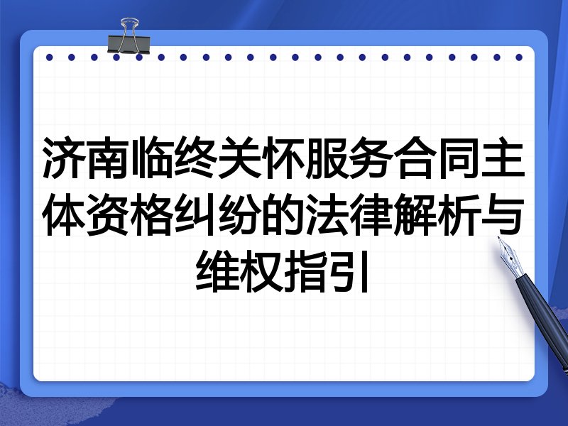 济南临终关怀服务合同主体资格纠纷的法律解析与维权指引