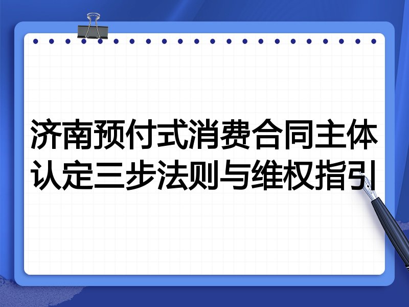 济南预付式消费合同主体认定三步法则与维权指引