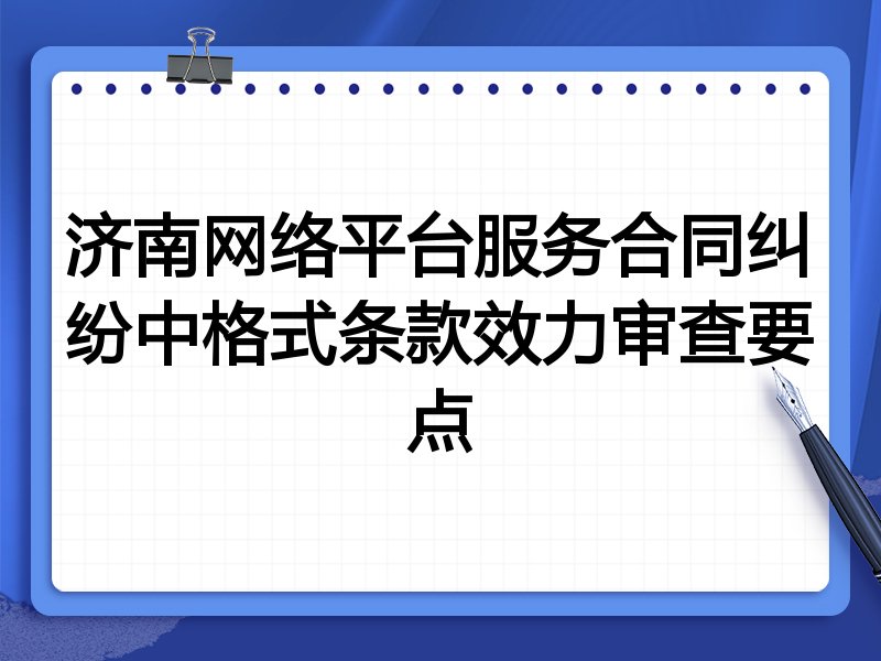 济南网络平台服务合同纠纷中格式条款效力审查要点
