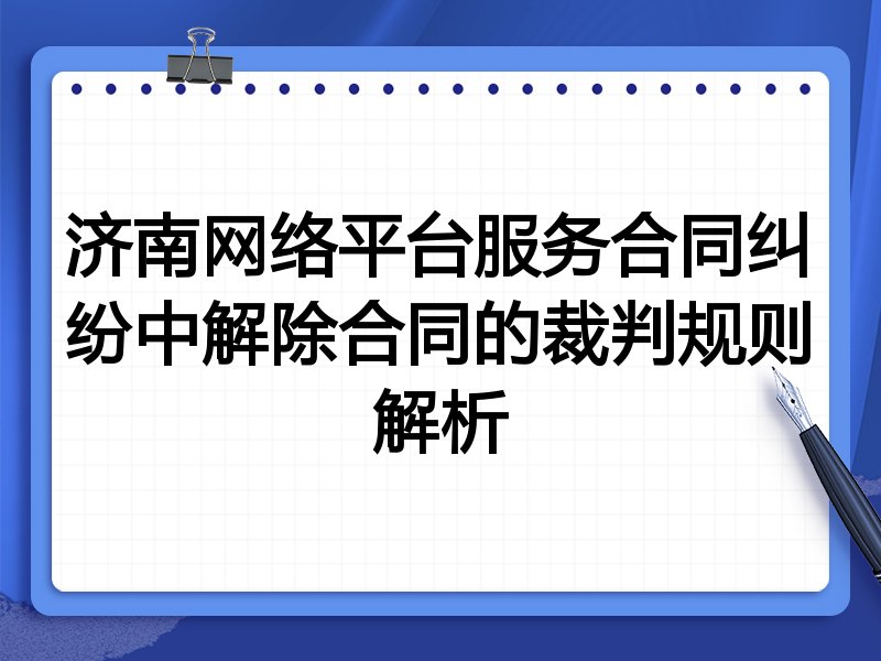 济南网络平台服务合同纠纷中解除合同的裁判规则解析