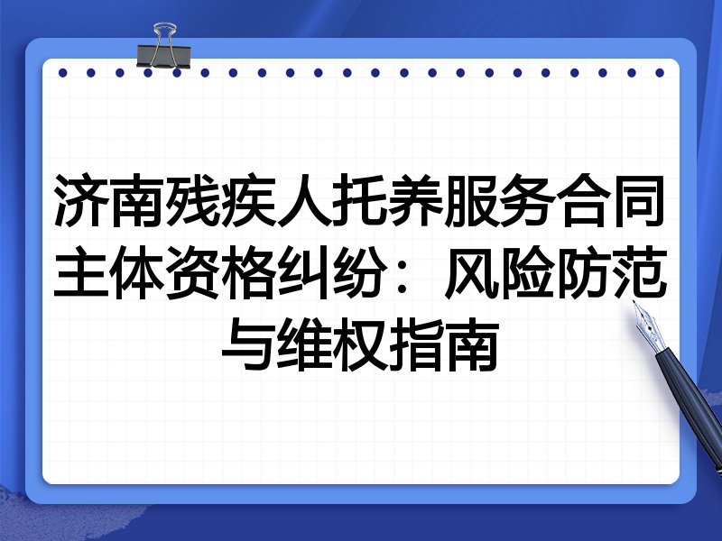 济南残疾人托养服务合同主体资格纠纷:风险防范与维权指南