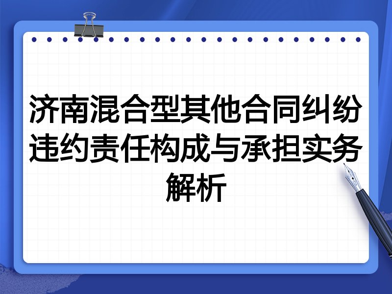 济南混合型其他合同纠纷违约责任构成与承担实务解析