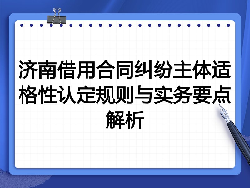 济南借用合同纠纷主体适格性认定规则与实务要点解析