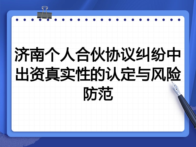 济南个人合伙协议纠纷中出资真实性的认定与风险防范
