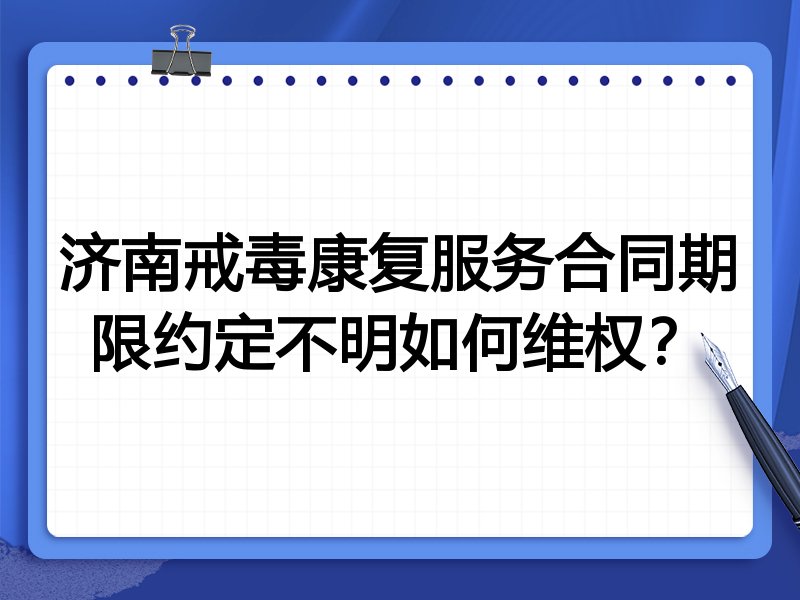 济南戒毒康复服务合同期限约定不明如何维权?