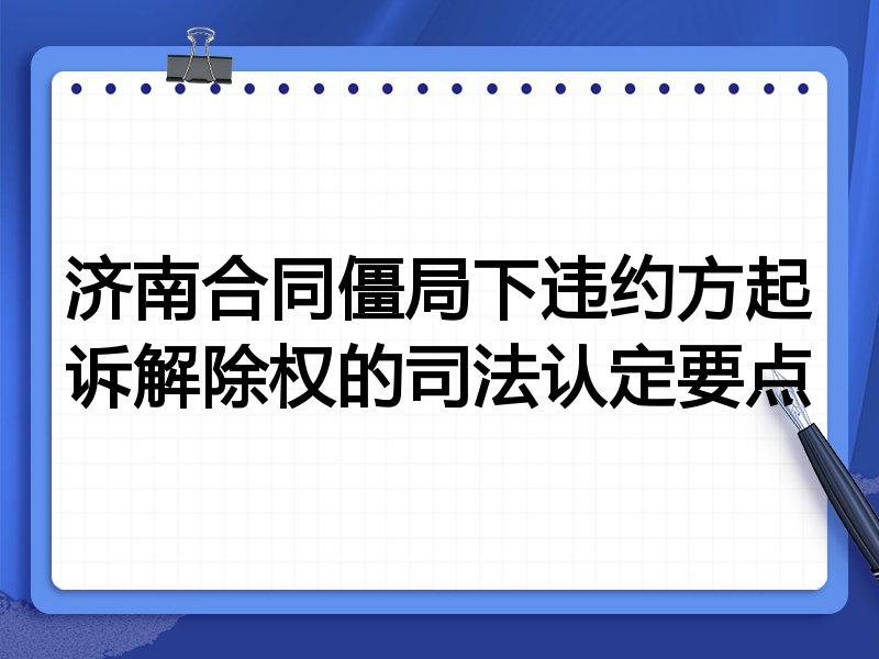济南合同僵局下违约方起诉解除权的司法认定要点