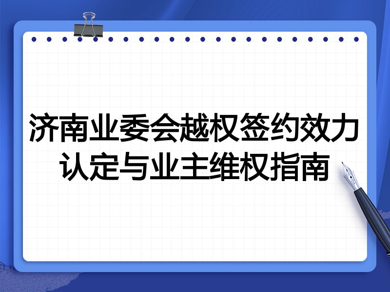 济南业委会越权签约效力认定与业主维权指南