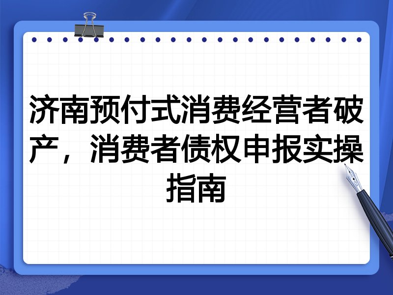 济南预付式消费经营者破产,消费者债权申报实操指南