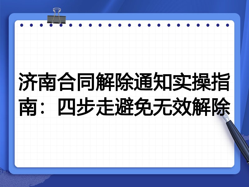 济南合同解除通知实操指南:四步走避免无效解除