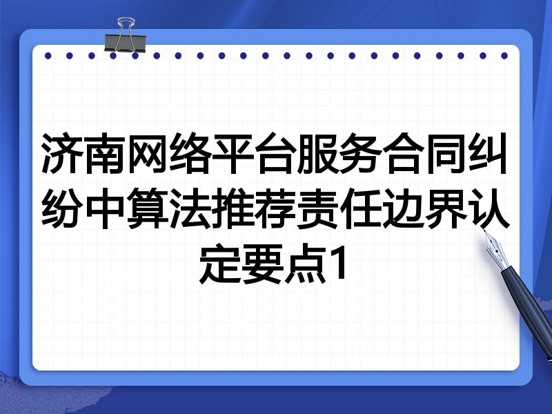 济南网络平台服务合同纠纷中算法推荐责任边界认定要点1