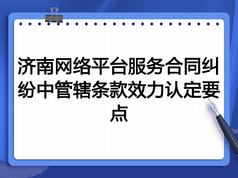 济南网络平台服务合同纠纷中管辖条款效力认定要点