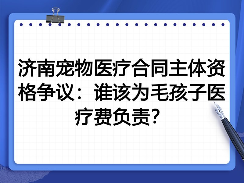 济南宠物医疗合同主体资格争议：谁该为毛孩子医疗费负责？
