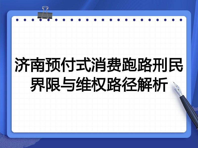 济南预付式消费跑路刑民界限与维权路径解析