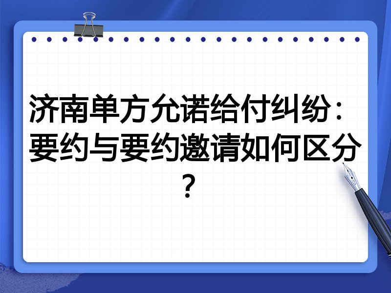 济南单方允诺给付纠纷:要约与要约邀请如何区分?