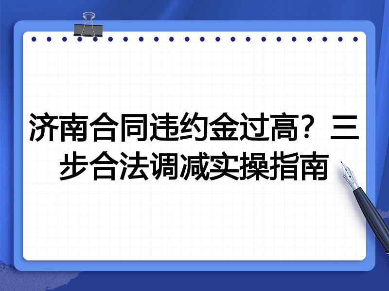 济南合同违约金过高?三步合法调减实操指南