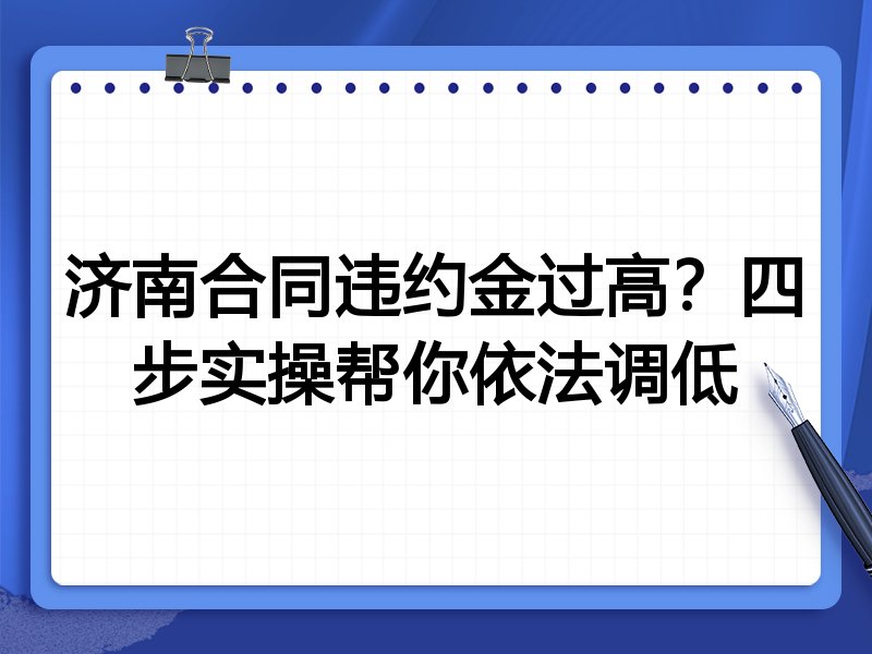 济南合同违约金过高?四步实操帮你依法调低