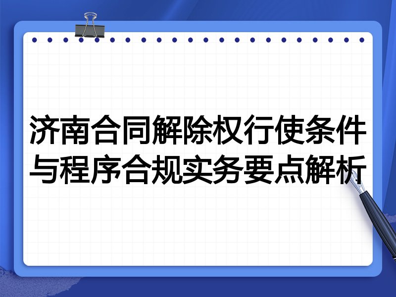 济南合同解除权行使条件与程序合规实务要点解析