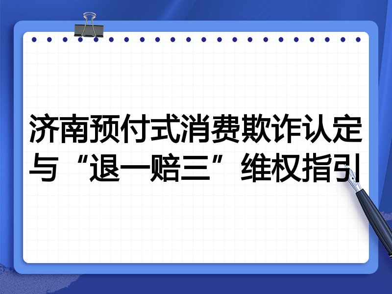 济南预付式消费欺诈认定与“退一赔三”维权指引