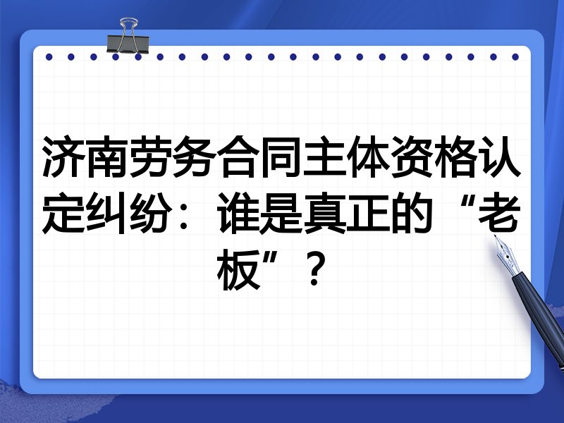 济南劳务合同主体资格认定纠纷:谁是真正的“老板”?