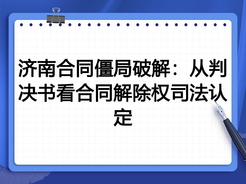 济南合同僵局破解：从判决书看合同解除权司法认定