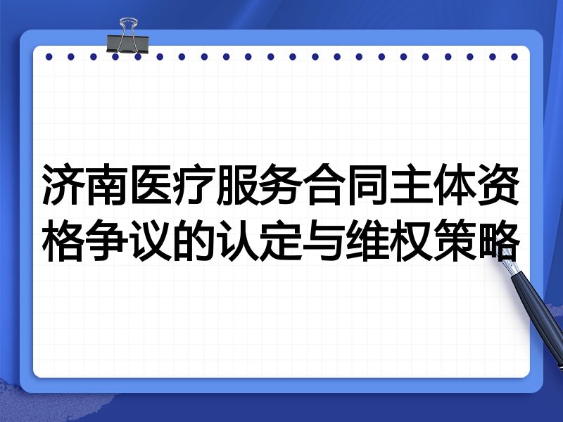 济南医疗服务合同主体资格争议的认定与维权策略