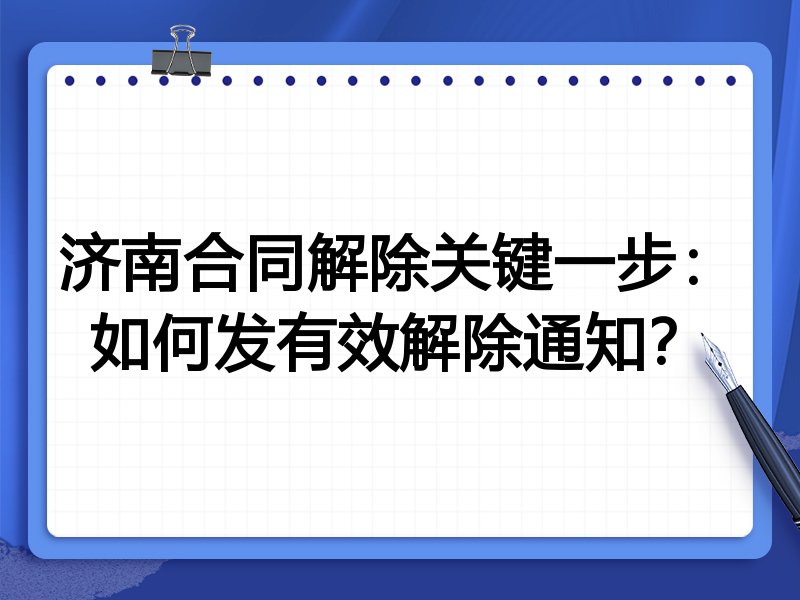 济南合同解除关键一步:如何发有效解除通知?
