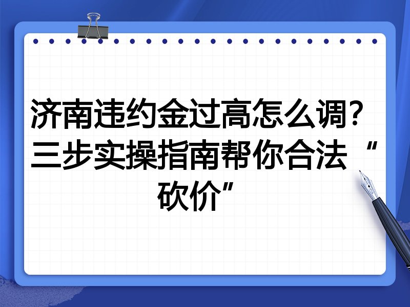 济南违约金过高怎么调?三步实操指南帮你合法“砍价”