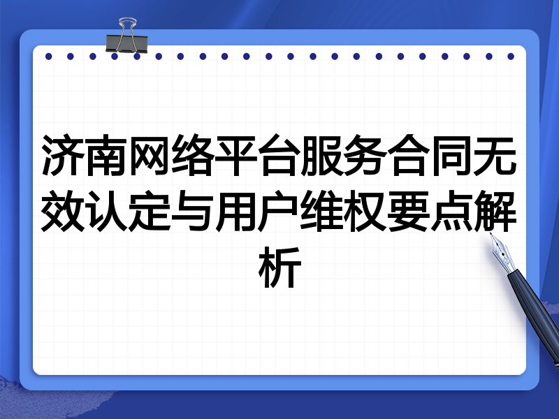 济南网络平台服务合同无效认定与用户维权要点解析