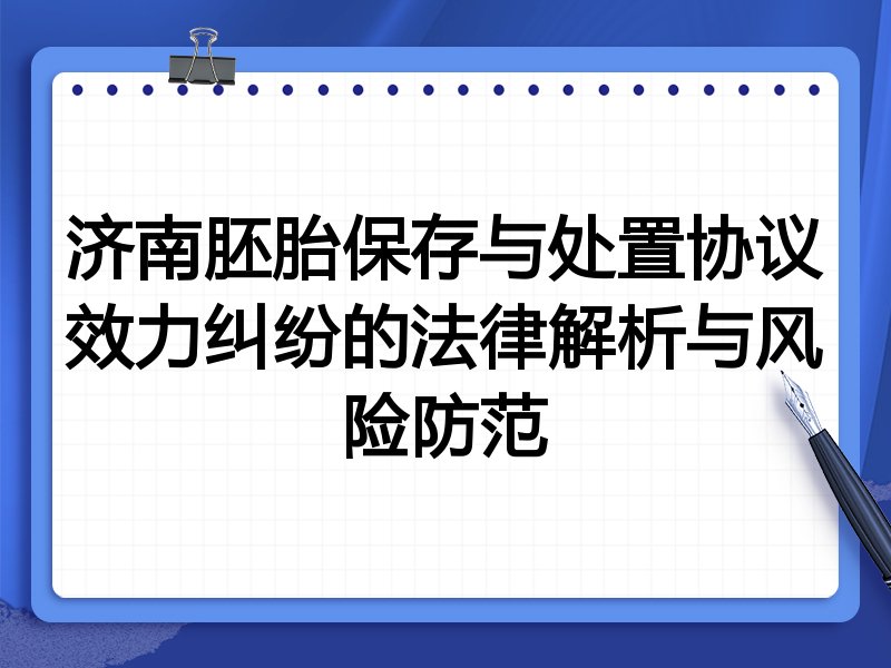 济南胚胎保存与处置协议效力纠纷的法律解析与风险防范