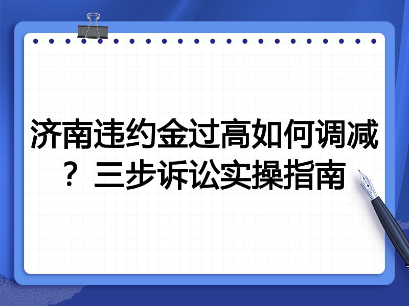 济南违约金过高如何调减?三步诉讼实操指南