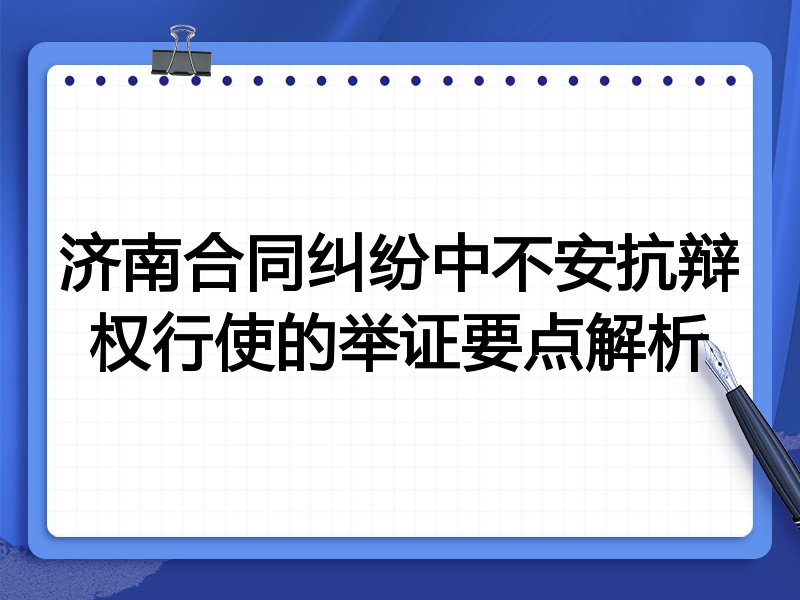 济南合同纠纷中不安抗辩权行使的举证要点解析