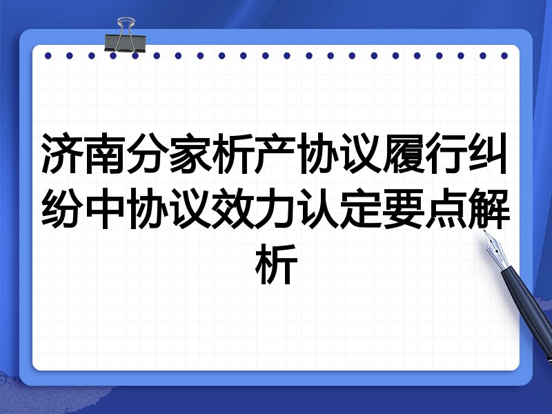 济南分家析产协议履行纠纷中协议效力认定要点解析