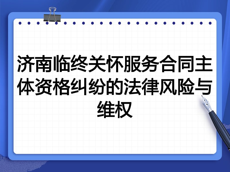 济南临终关怀服务合同主体资格纠纷的法律风险与维权
