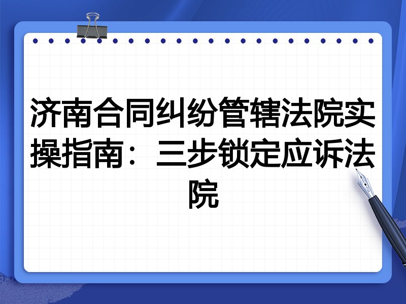济南合同纠纷管辖法院实操指南:三步锁定应诉法院
