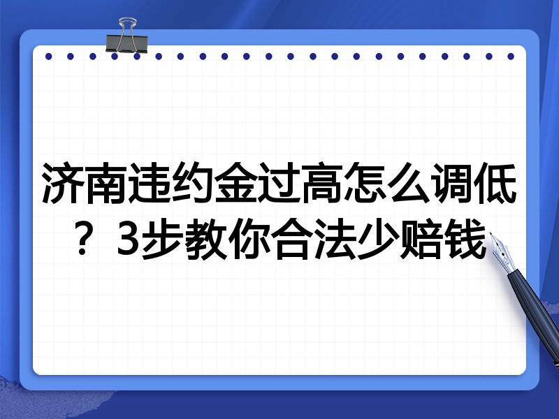 济南违约金过高怎么调低?3步教你合法少赔钱