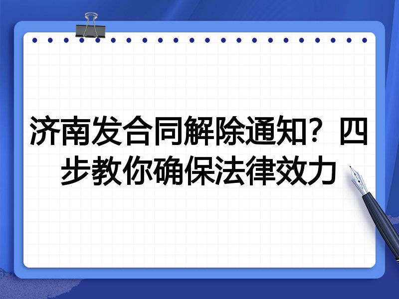 济南发合同解除通知?四步教你确保法律效力