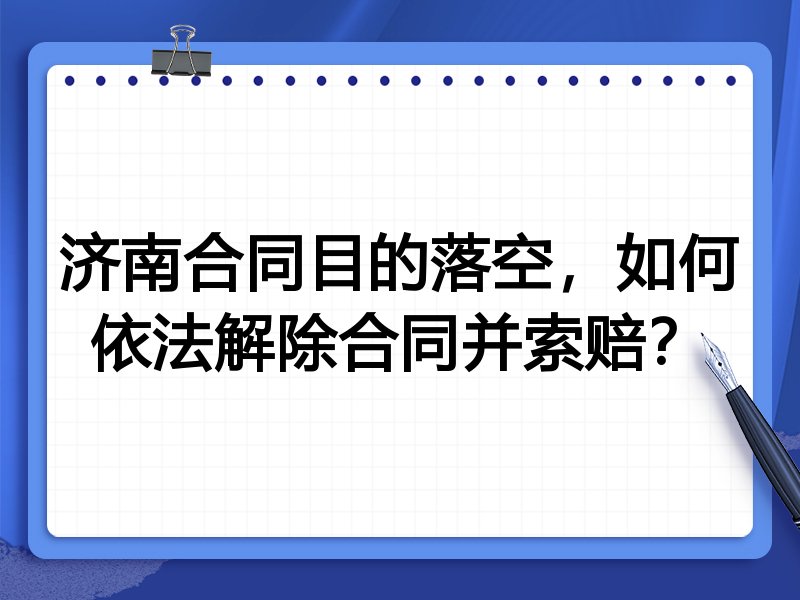 济南合同目的落空,如何依法解除合同并索赔?