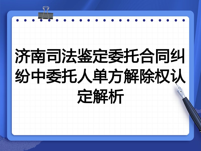 济南司法鉴定委托合同纠纷中委托人单方解除权认定解析