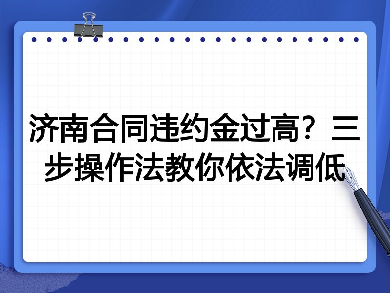 济南合同违约金过高?三步操作法教你依法调低