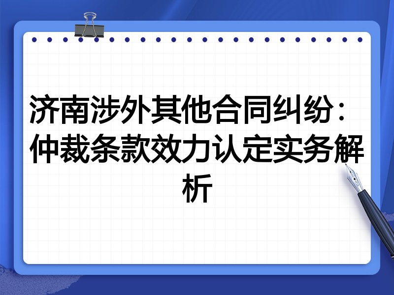 济南涉外其他合同纠纷:仲裁条款效力认定实务解析