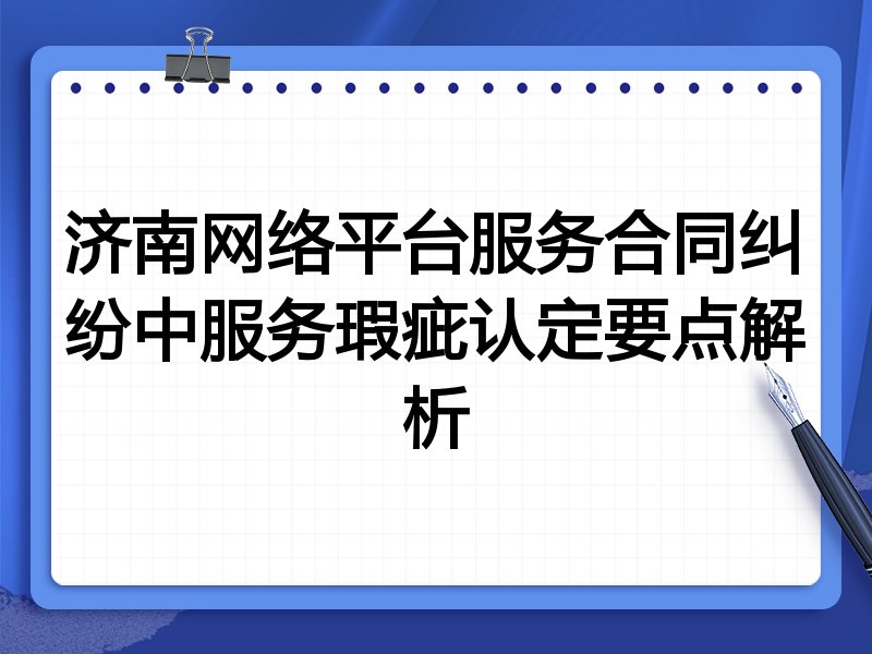 济南网络平台服务合同纠纷中服务瑕疵认定要点解析
